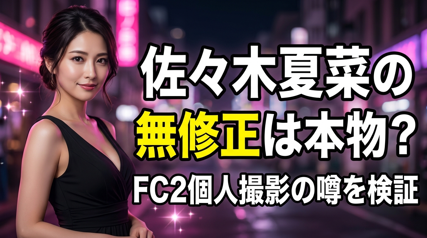 佐々木夏菜の無修正は本物？FC2個人撮影の噂を検証【2026年最新】